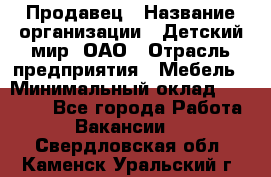 Продавец › Название организации ­ Детский мир, ОАО › Отрасль предприятия ­ Мебель › Минимальный оклад ­ 27 000 - Все города Работа » Вакансии   . Свердловская обл.,Каменск-Уральский г.